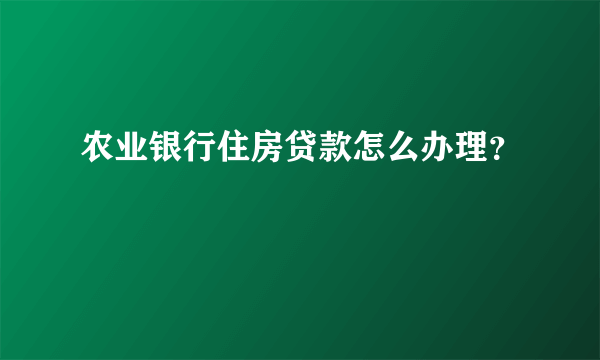 农业银行住房贷款怎么办理？