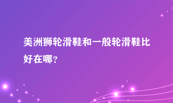 美洲狮轮滑鞋和一般轮滑鞋比好在哪？