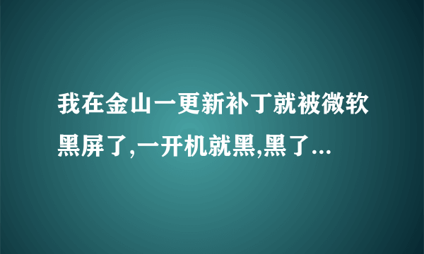 我在金山一更新补丁就被微软黑屏了,一开机就黑,黑了几分钟,之后每二十分钟就黑一次,