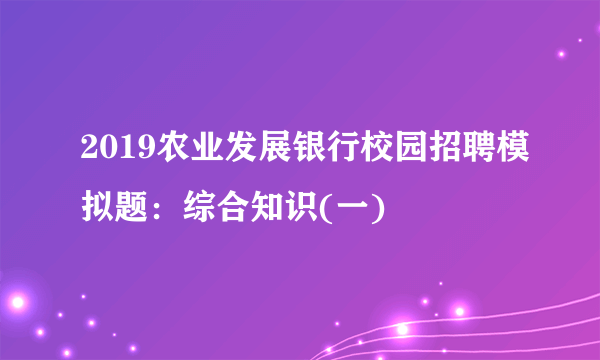 2019农业发展银行校园招聘模拟题：综合知识(一)