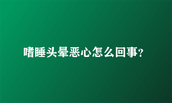 嗜睡头晕恶心怎么回事？