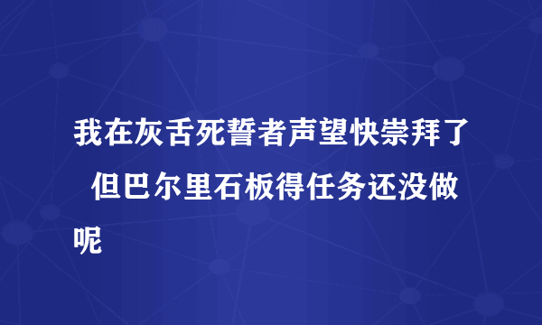 我在灰舌死誓者声望快崇拜了  但巴尔里石板得任务还没做呢