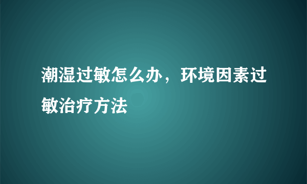 潮湿过敏怎么办，环境因素过敏治疗方法