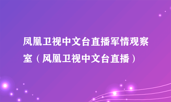 凤凰卫视中文台直播军情观察室（风凰卫视中文台直播）