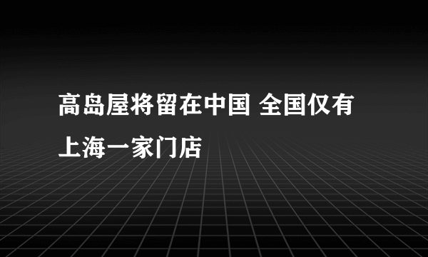 高岛屋将留在中国 全国仅有上海一家门店