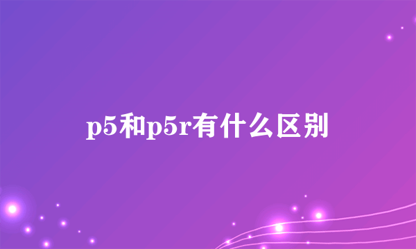 p5和p5r有什么区别