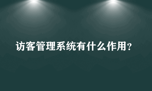 访客管理系统有什么作用？