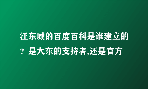 汪东城的百度百科是谁建立的？是大东的支持者,还是官方