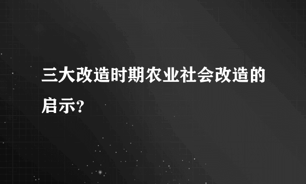 三大改造时期农业社会改造的启示？