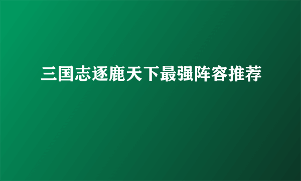 三国志逐鹿天下最强阵容推荐