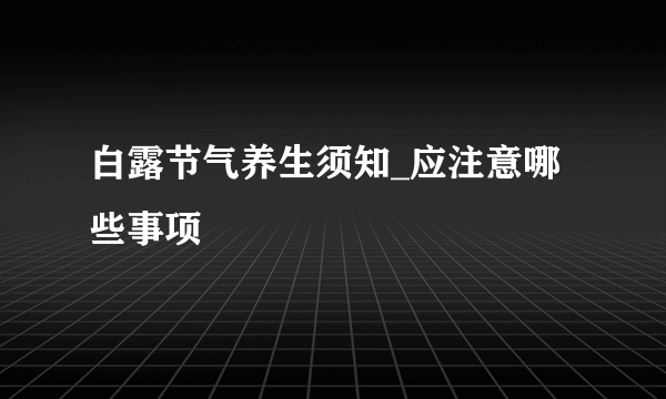 白露节气养生须知_应注意哪些事项