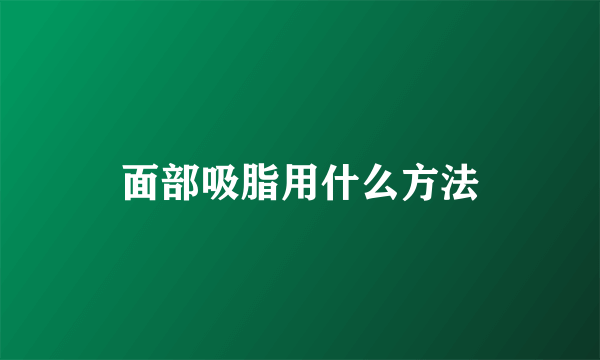 面部吸脂用什么方法