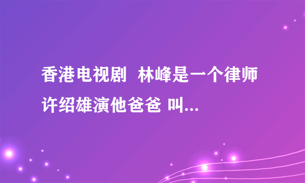 香港电视剧  林峰是一个律师  许绍雄演他爸爸 叫什么名字？