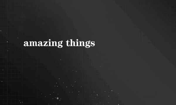 amazing things