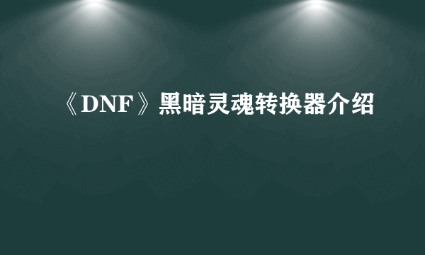 《DNF》黑暗灵魂转换器介绍