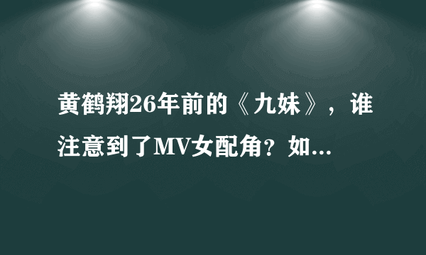 黄鹤翔26年前的《九妹》，谁注意到了MV女配角？如今怎样？