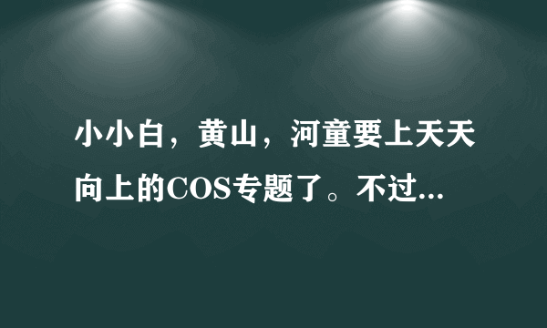 小小白，黄山，河童要上天天向上的COS专题了。不过好在没有王爷