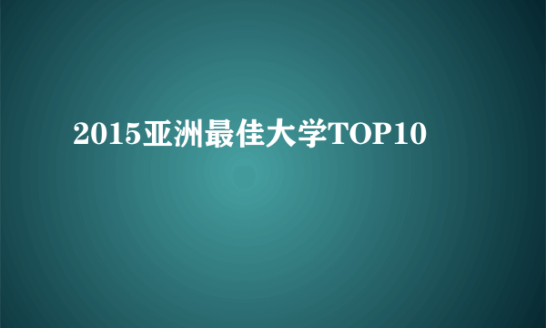 2015亚洲最佳大学TOP10