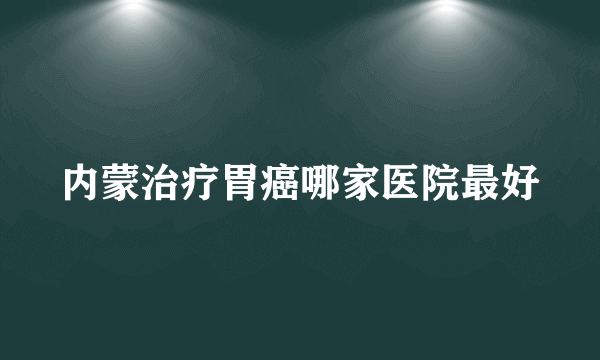 内蒙治疗胃癌哪家医院最好