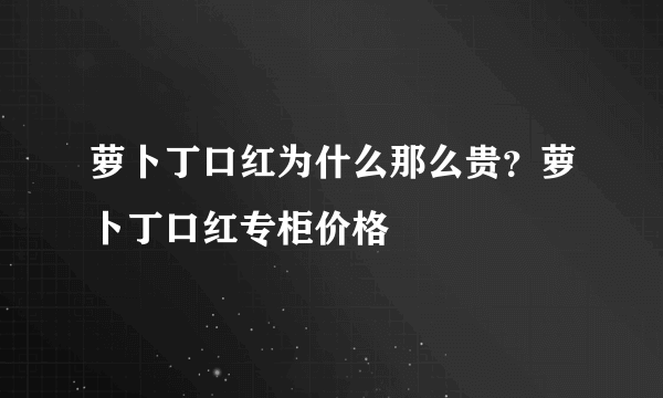 萝卜丁口红为什么那么贵？萝卜丁口红专柜价格