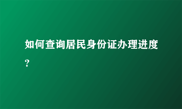 如何查询居民身份证办理进度？