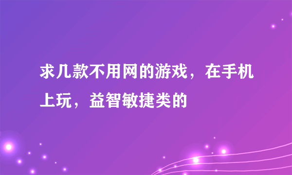 求几款不用网的游戏，在手机上玩，益智敏捷类的