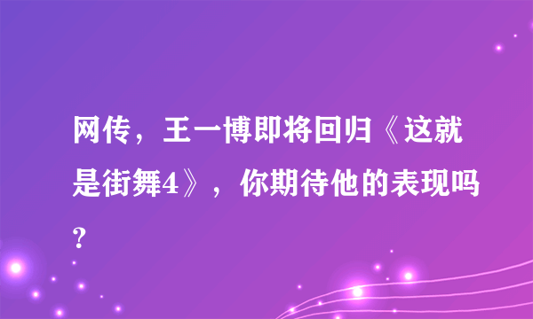 网传，王一博即将回归《这就是街舞4》，你期待他的表现吗？