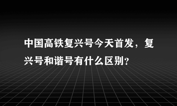 中国高铁复兴号今天首发，复兴号和谐号有什么区别？