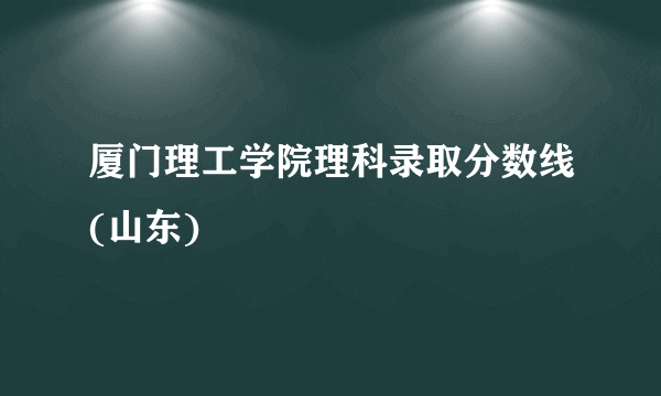 厦门理工学院理科录取分数线(山东)