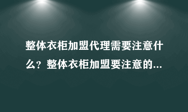 整体衣柜加盟代理需要注意什么？整体衣柜加盟要注意的三大事项