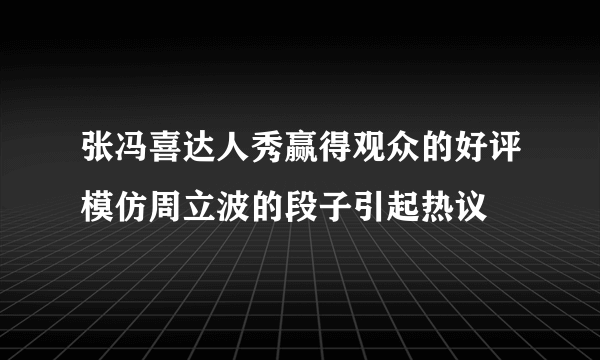 张冯喜达人秀赢得观众的好评模仿周立波的段子引起热议