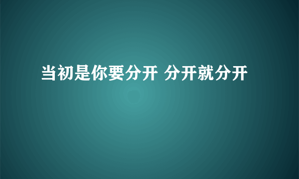 当初是你要分开 分开就分开