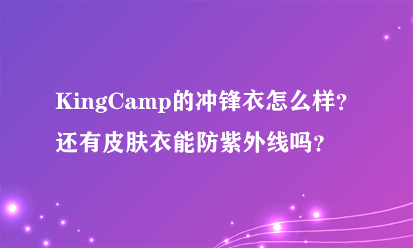 KingCamp的冲锋衣怎么样？还有皮肤衣能防紫外线吗？