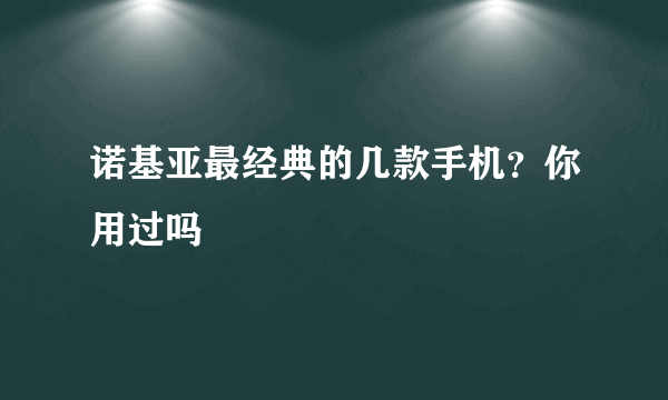 诺基亚最经典的几款手机？你用过吗