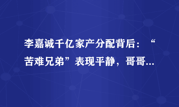 李嘉诚千亿家产分配背后：“苦难兄弟”表现平静，哥哥曾被绑架