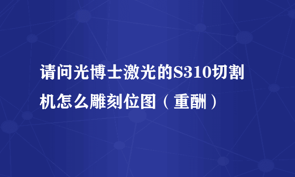 请问光博士激光的S310切割机怎么雕刻位图（重酬）