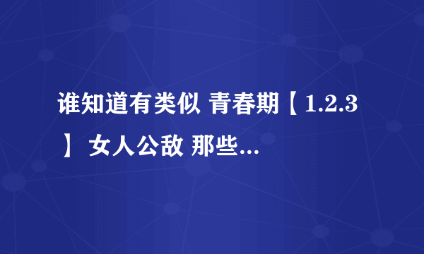 谁知道有类似 青春期【1.2.3】 女人公敌 那些年我们一起追的女孩 致青春 类似的电影？