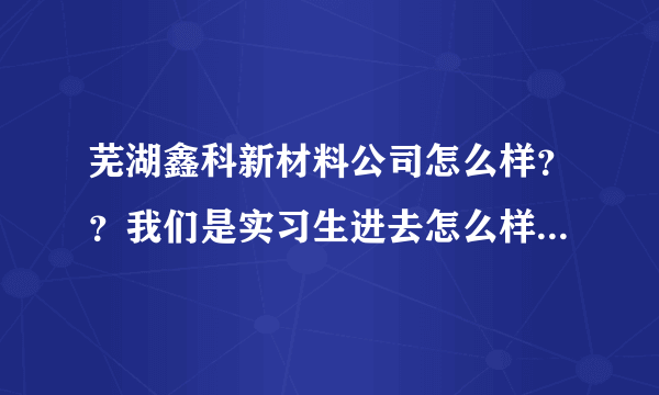 芜湖鑫科新材料公司怎么样？？我们是实习生进去怎么样？？还有那个辐照！对身体有害不？？