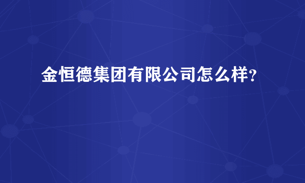 金恒德集团有限公司怎么样？