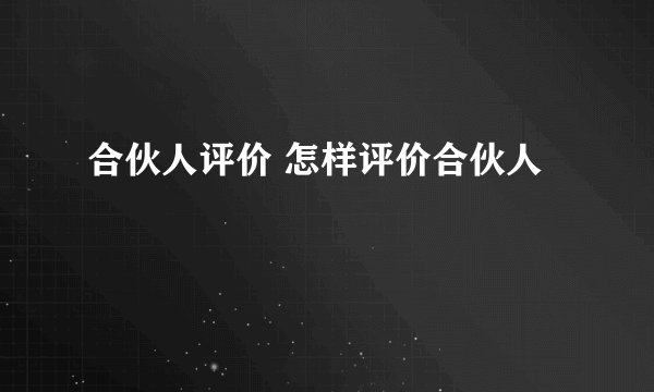 合伙人评价 怎样评价合伙人