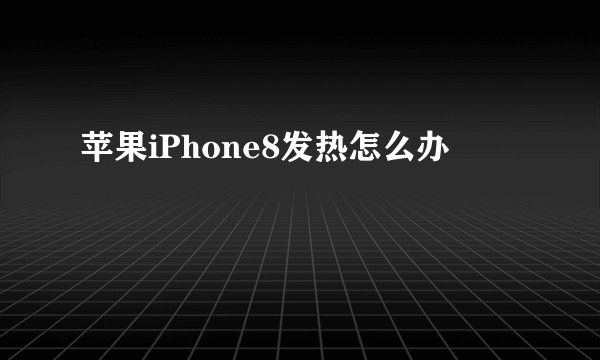 苹果iPhone8发热怎么办