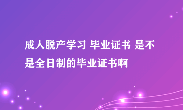 成人脱产学习 毕业证书 是不是全日制的毕业证书啊