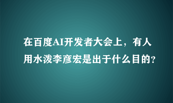 在百度AI开发者大会上，有人用水泼李彦宏是出于什么目的？