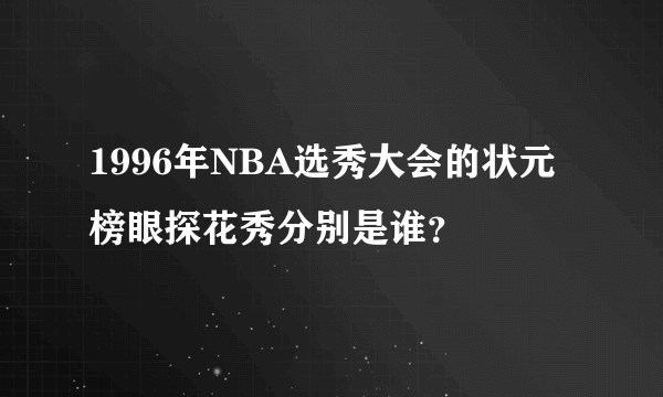 1996年NBA选秀大会的状元榜眼探花秀分别是谁？