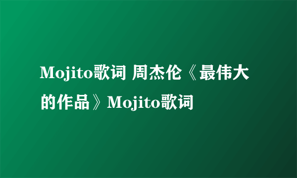 Mojito歌词 周杰伦《最伟大的作品》Mojito歌词