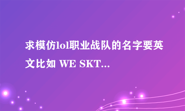 求模仿lol职业战队的名字要英文比如 WE SKT KTB