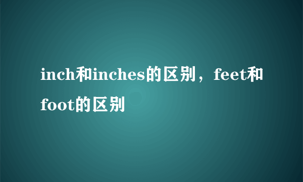 inch和inches的区别，feet和foot的区别