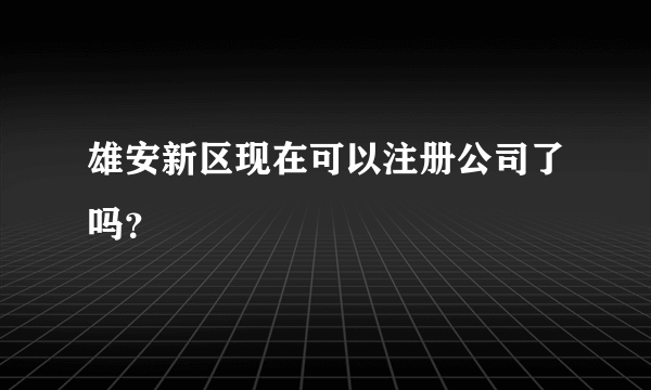 雄安新区现在可以注册公司了吗？