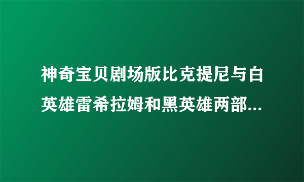 神奇宝贝剧场版比克提尼与白英雄雷希拉姆和黑英雄两部电影有什么区别