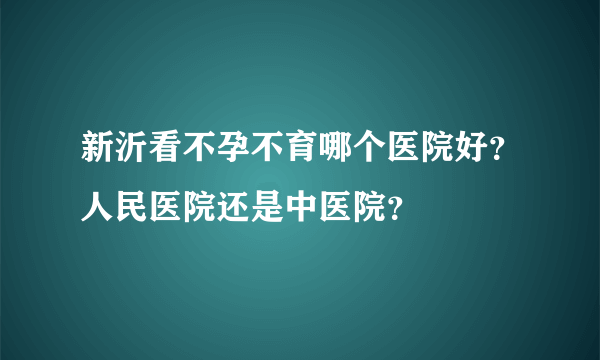 新沂看不孕不育哪个医院好？人民医院还是中医院？